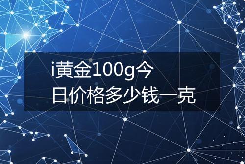 i黄金100g今日价格多少钱一克