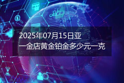 2025年07月15日亚一金店黄金铂金多少元一克