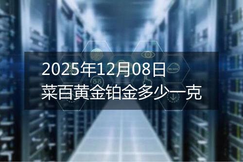 2025年12月08日菜百黄金铂金多少一克