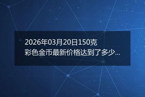 2026年03月20日150克彩色金币最新价格达到了多少元一个