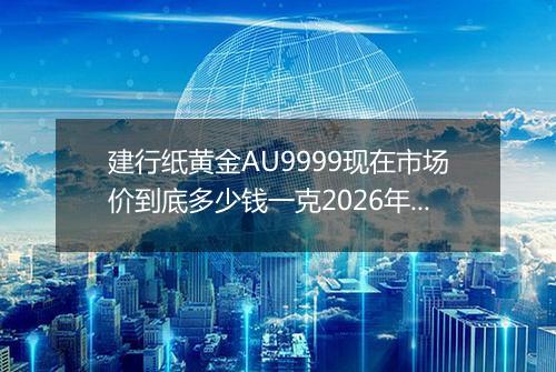 建行纸黄金AU9999现在市场价到底多少钱一克2026年02月13日