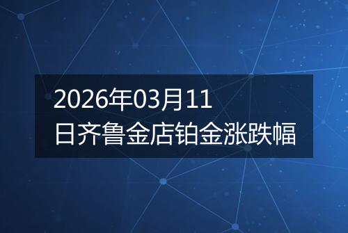 2026年03月11日齐鲁金店铂金涨跌幅