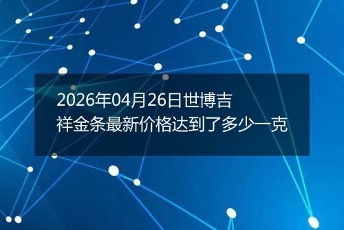 2026年04月26日世博吉祥金条最新价格达到了多少一克