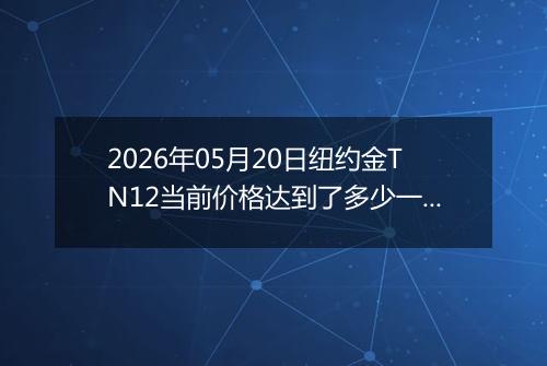 2026年05月20日纽约金TN12当前价格达到了多少一克2026年05月20日
