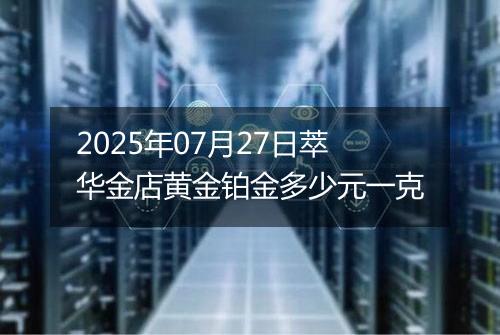 2025年07月27日萃华金店黄金铂金多少元一克
