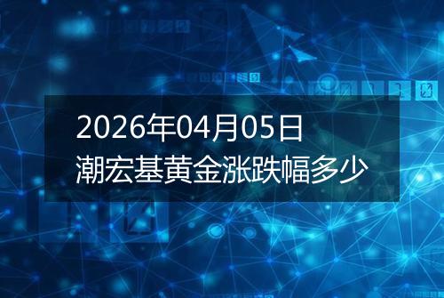 2026年04月05日潮宏基黄金涨跌幅多少