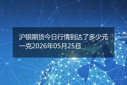 沪银期货今日行情到达了多少元一克2026年05月25日