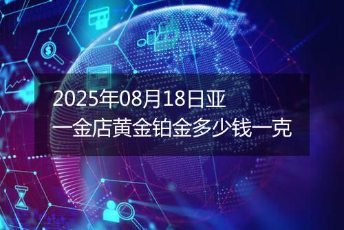 2025年08月18日亚一金店黄金铂金多少钱一克