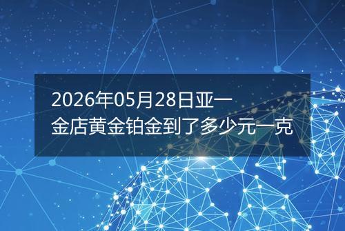 2026年05月28日亚一金店黄金铂金到了多少元一克