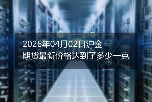 2026年04月02日沪金期货最新价格达到了多少一克