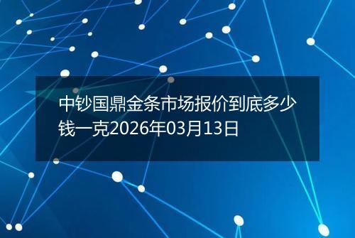中钞国鼎金条市场报价到底多少钱一克2026年03月13日