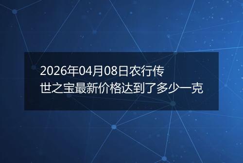 2026年04月08日农行传世之宝最新价格达到了多少一克