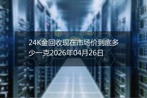 24K金回收现在市场价到底多少一克2026年04月26日