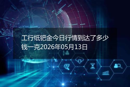 工行纸钯金今日行情到达了多少钱一克2026年05月13日