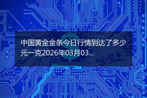 中国黄金金条今日行情到达了多少元一克2026年03月03日
