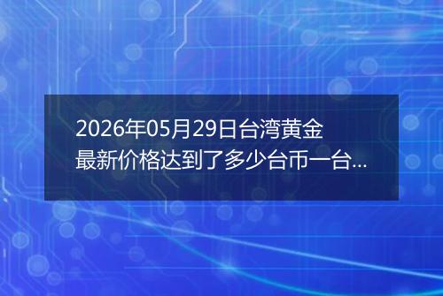 2026年05月29日台湾黄金最新价格达到了多少台币一台两