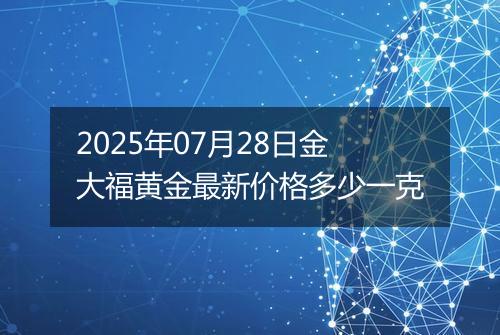 2025年07月28日金大福黄金最新价格多少一克