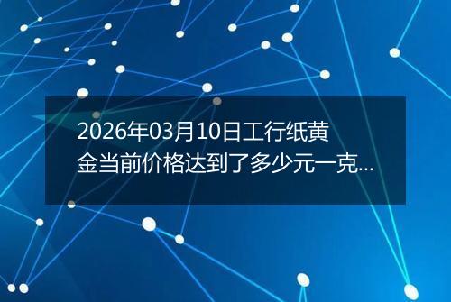 2026年03月10日工行纸黄金当前价格达到了多少元一克2026年03月10日