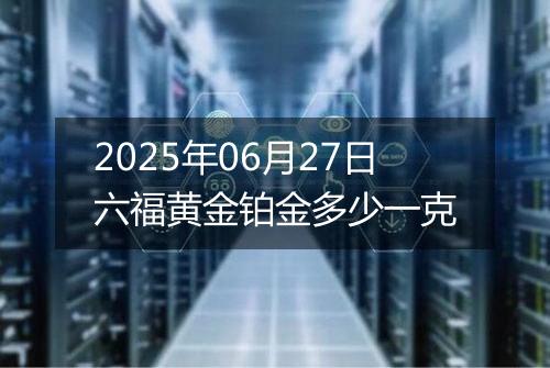 2025年06月27日六福黄金铂金多少一克