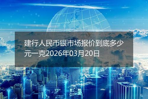 建行人民币银市场报价到底多少元一克2026年03月20日