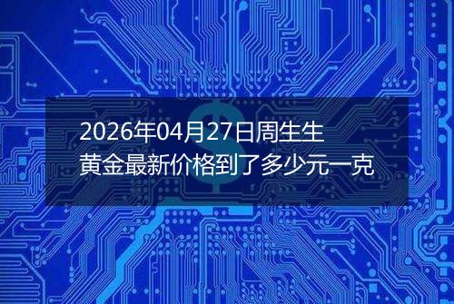 2026年04月27日周生生黄金最新价格到了多少元一克