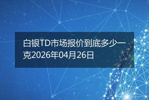 白银TD市场报价到底多少一克2026年04月26日