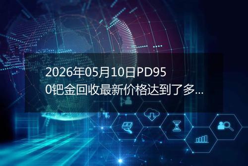 2026年05月10日PD950钯金回收最新价格达到了多少元一克