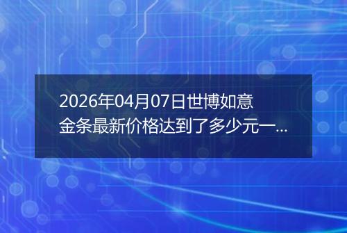 2026年04月07日世博如意金条最新价格达到了多少元一克