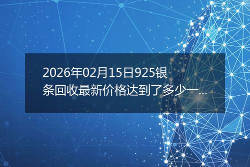 2026年02月15日925银条回收最新价格达到了多少一克