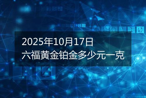 2025年10月17日六福黄金铂金多少元一克