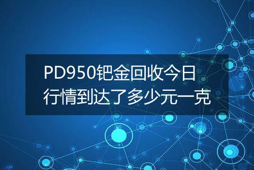 PD950钯金回收今日行情到达了多少元一克