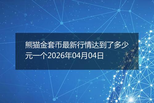 熊猫金套币最新行情达到了多少元一个2026年04月04日