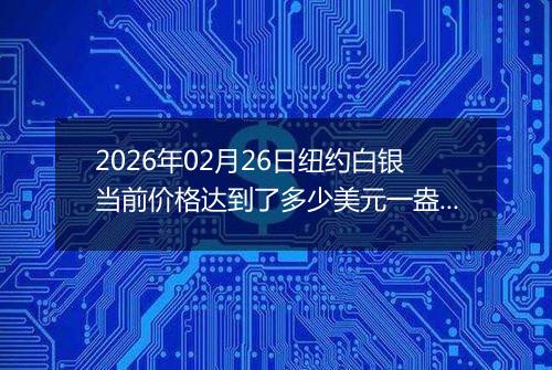 2026年02月26日纽约白银当前价格达到了多少美元一盎司2026年02月26日