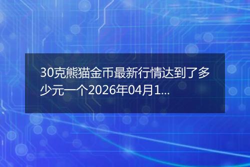 30克熊猫金币最新行情达到了多少元一个2026年04月14日