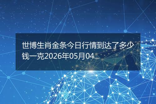 世博生肖金条今日行情到达了多少钱一克2026年05月04日