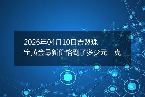2026年04月10日吉盟珠宝黄金最新价格到了多少元一克