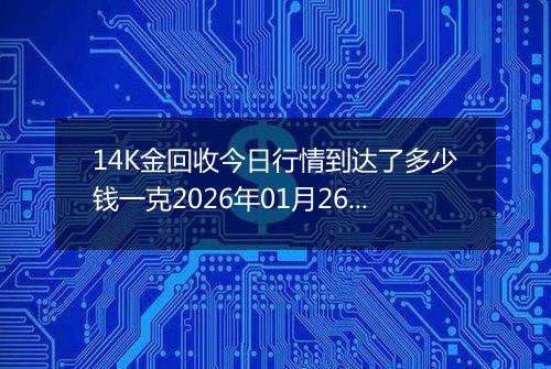 14K金回收今日行情到达了多少钱一克2026年01月26日