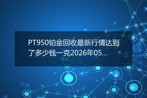 PT950铂金回收最新行情达到了多少钱一克2026年05月09日