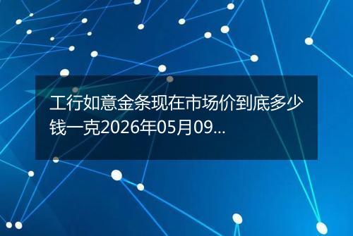 工行如意金条现在市场价到底多少钱一克2026年05月09日