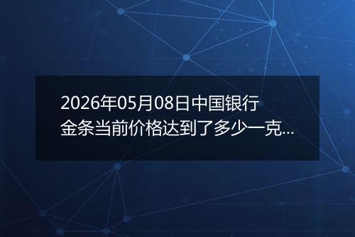 2026年05月08日中国银行金条当前价格达到了多少一克2026年05月08日