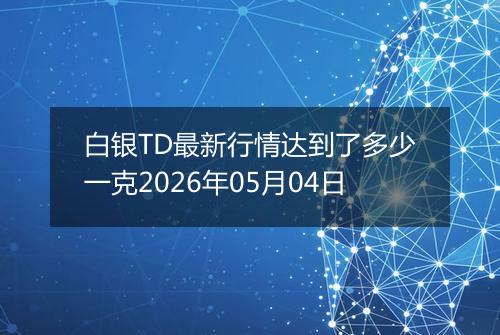 白银TD最新行情达到了多少一克2026年05月04日