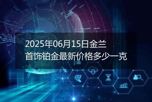 2025年06月15日金兰首饰铂金最新价格多少一克
