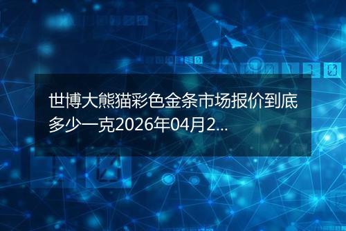 世博大熊猫彩色金条市场报价到底多少一克2026年04月24日