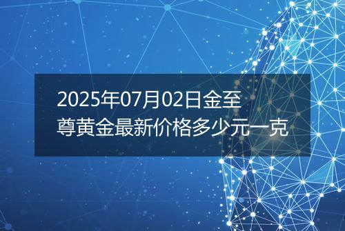2025年07月02日金至尊黄金最新价格多少元一克