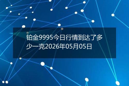 铂金9995今日行情到达了多少一克2026年05月05日