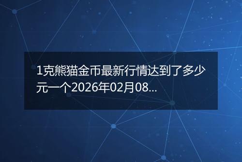 1克熊猫金币最新行情达到了多少元一个2026年02月08日