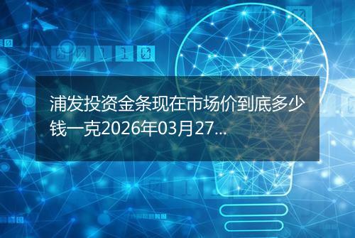浦发投资金条现在市场价到底多少钱一克2026年03月27日