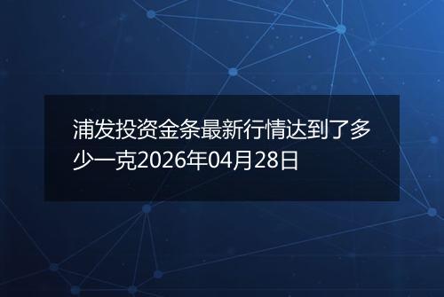 浦发投资金条最新行情达到了多少一克2026年04月28日