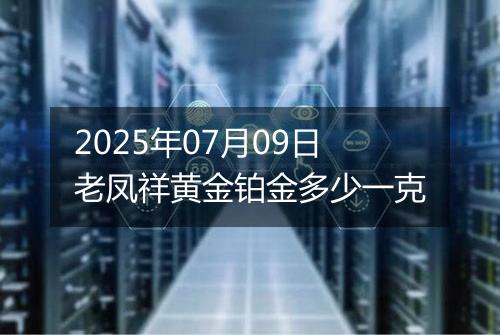 2025年07月09日老凤祥黄金铂金多少一克