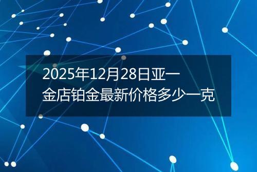 2025年12月28日亚一金店铂金最新价格多少一克